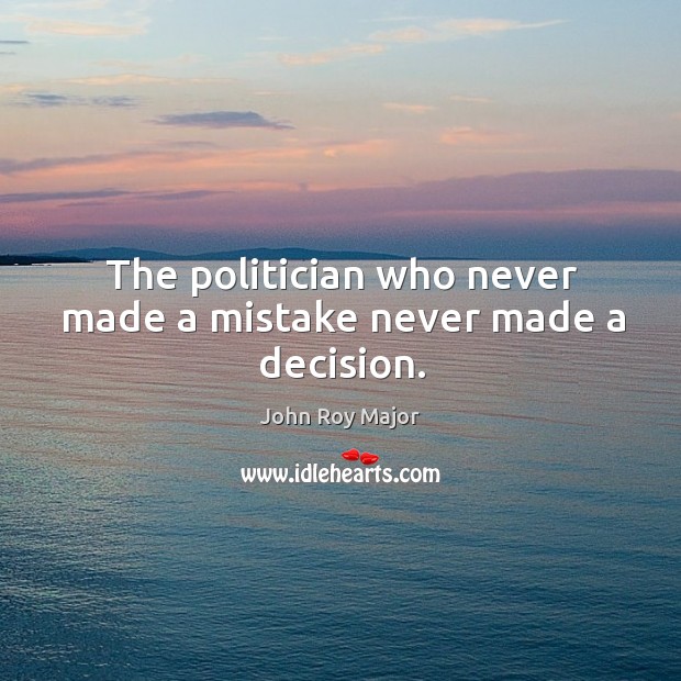 The politician who never made a mistake never made a decision. John Roy Major Picture Quote
