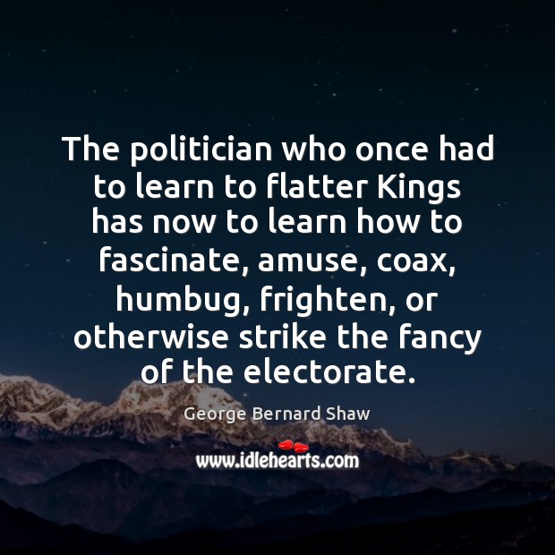 The politician who once had to learn to flatter Kings has now George Bernard Shaw Picture Quote