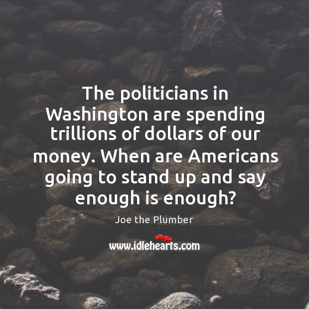 The politicians in washington are spending trillions of dollars of our money. Image