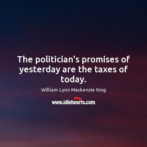 The politician’s promises of yesterday are the taxes of today. William Lyon Mackenzie King Picture Quote