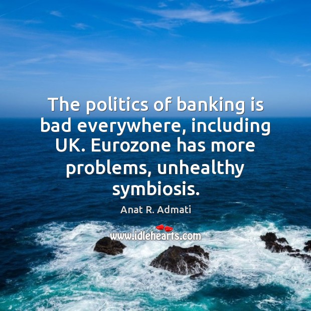 The politics of banking is bad everywhere, including UK. Eurozone has more Image
