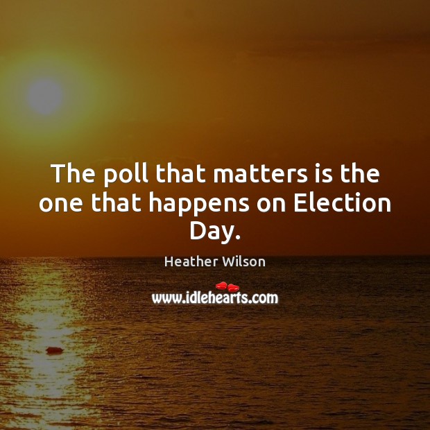 The poll that matters is the one that happens on Election Day. Heather Wilson Picture Quote