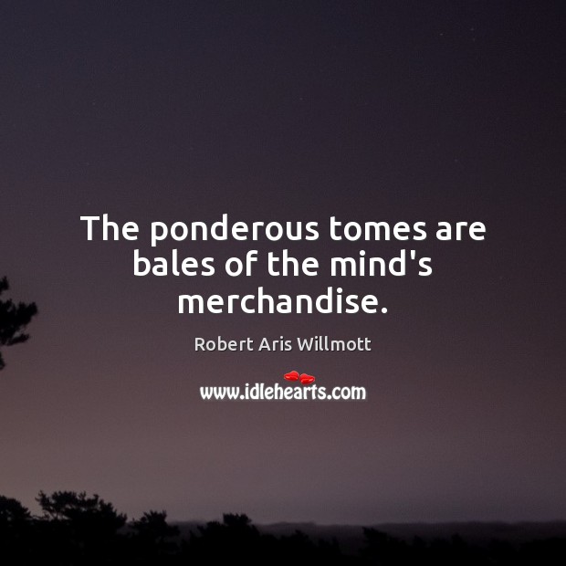 The ponderous tomes are bales of the mind’s merchandise. Robert Aris Willmott Picture Quote