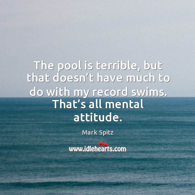 The pool is terrible, but that doesn’t have much to do with my record swims. That’s all mental attitude. Mark Spitz Picture Quote