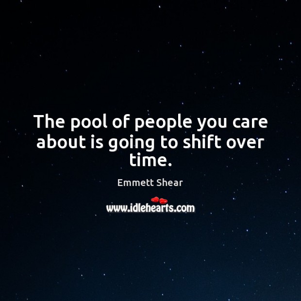 The pool of people you care about is going to shift over time. Emmett Shear Picture Quote