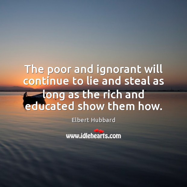 The poor and ignorant will continue to lie and steal as long Elbert Hubbard Picture Quote