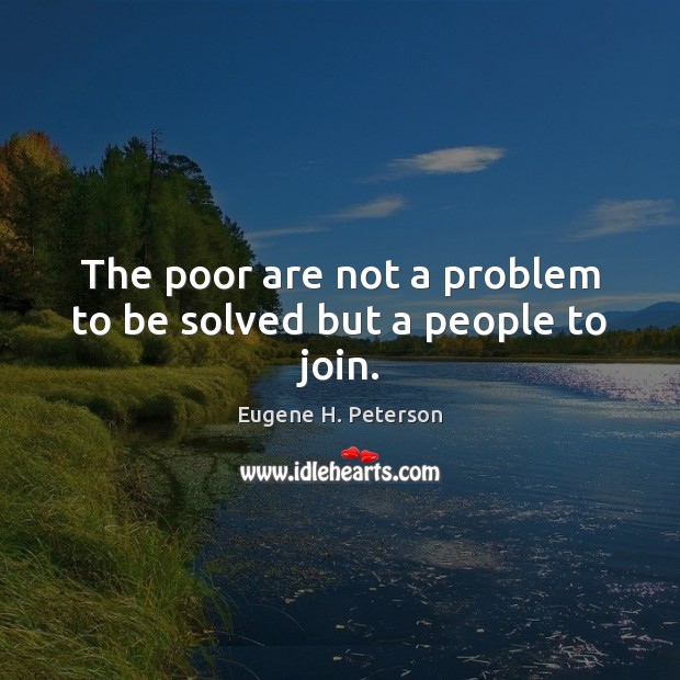 The poor are not a problem to be solved but a people to join. Eugene H. Peterson Picture Quote