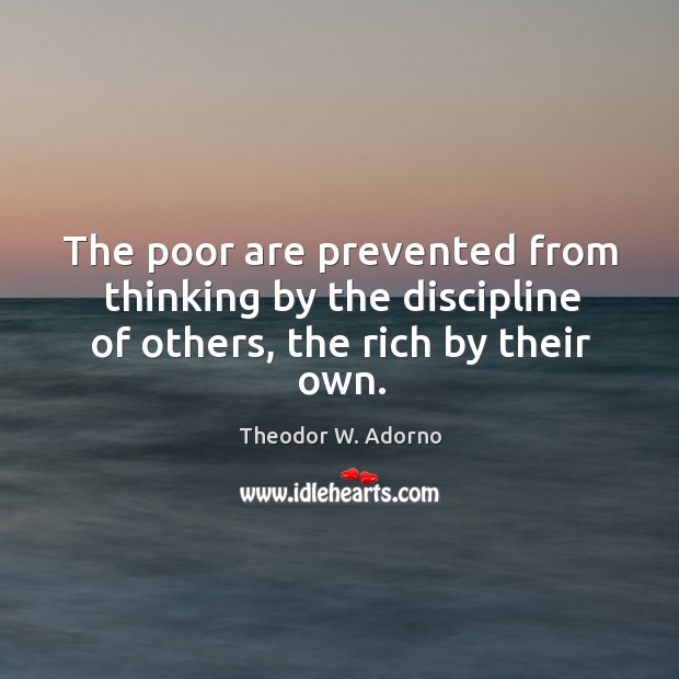 The poor are prevented from thinking by the discipline of others, the rich by their own. Theodor W. Adorno Picture Quote