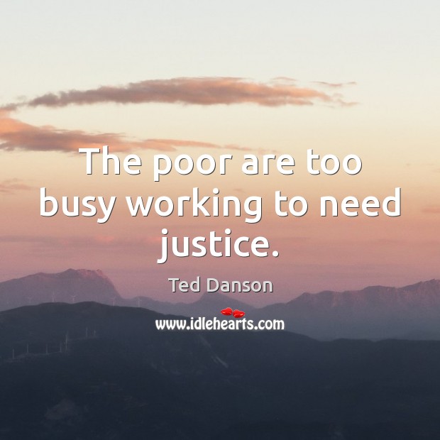 The poor are too busy working to need justice. Ted Danson Picture Quote