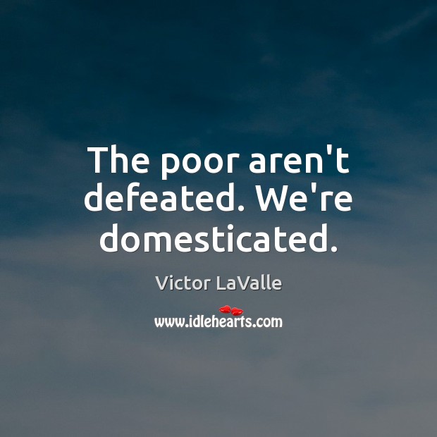 The poor aren’t defeated. We’re domesticated. Victor LaValle Picture Quote