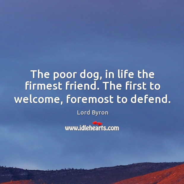 The poor dog, in life the firmest friend. The first to welcome, foremost to defend. Image