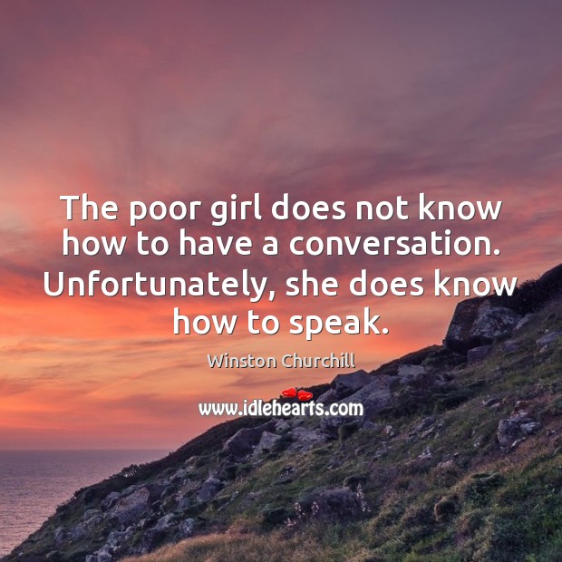 The poor girl does not know how to have a conversation. Unfortunately, Winston Churchill Picture Quote