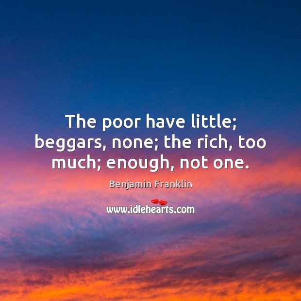 The poor have little; beggars, none; the rich, too much; enough, not one. Benjamin Franklin Picture Quote