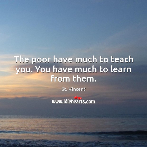 The poor have much to teach you. You have much to learn from them. Image