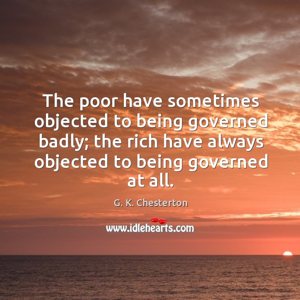 The poor have sometimes objected to being governed badly; the rich have always objected to being governed at all. G. K. Chesterton Picture Quote