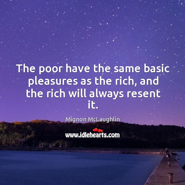 The poor have the same basic pleasures as the rich, and the rich will always resent it. Mignon McLaughlin Picture Quote