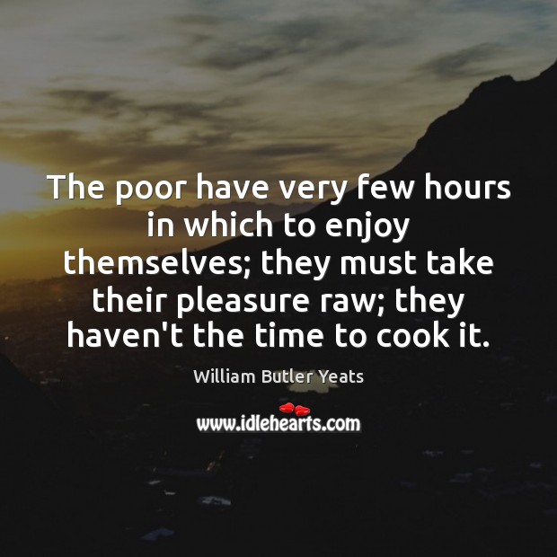 The poor have very few hours in which to enjoy themselves; they William Butler Yeats Picture Quote