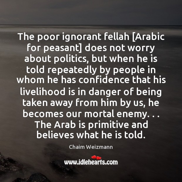 The poor ignorant fellah [Arabic for peasant] does not worry about politics, Chaim Weizmann Picture Quote