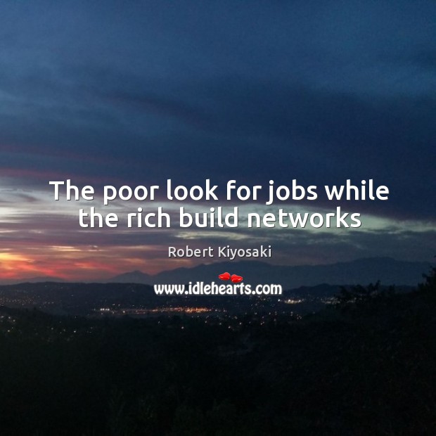The poor look for jobs while the rich build networks Robert Kiyosaki Picture Quote