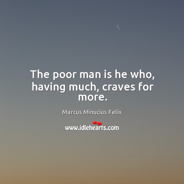The poor man is he who, having much, craves for more. Marcus Minucius Felix Picture Quote