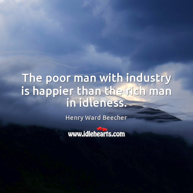 The poor man with industry is happier than the rich man in idleness. Henry Ward Beecher Picture Quote