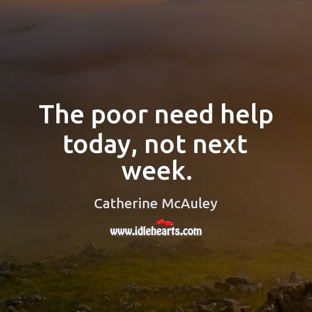 The poor need help today, not next week. Image