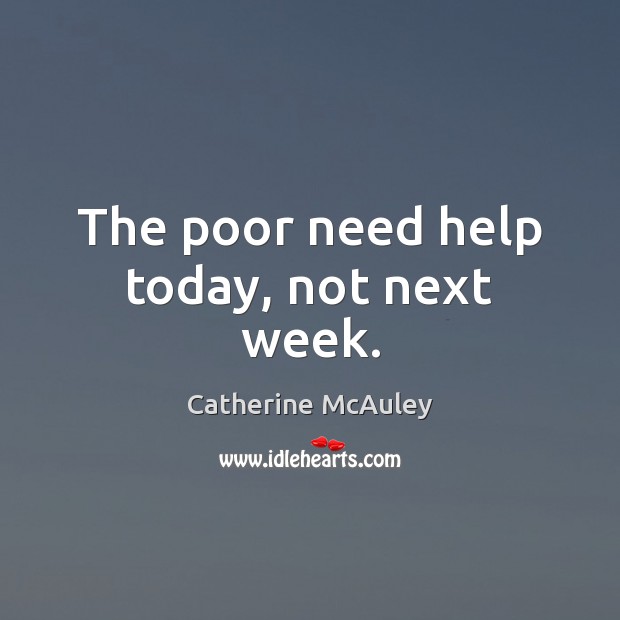 The poor need help today, not next week. Catherine McAuley Picture Quote