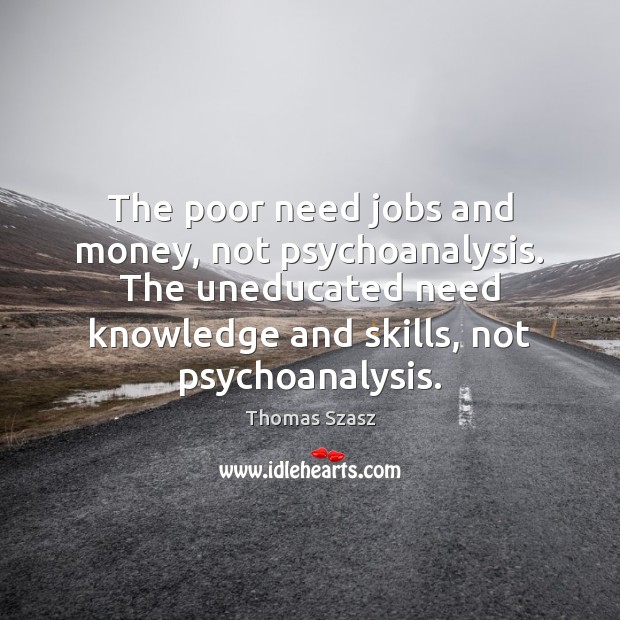 The poor need jobs and money, not psychoanalysis. The uneducated need knowledge Thomas Szasz Picture Quote