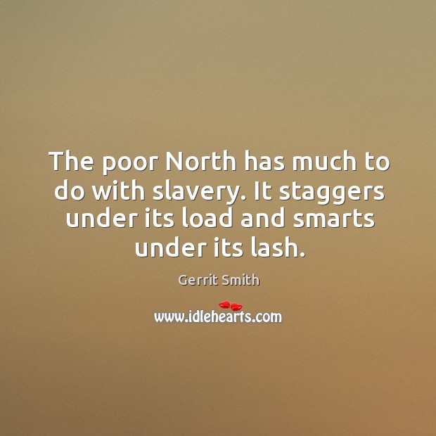The poor north has much to do with slavery. It staggers under its load and smarts under its lash. Gerrit Smith Picture Quote
