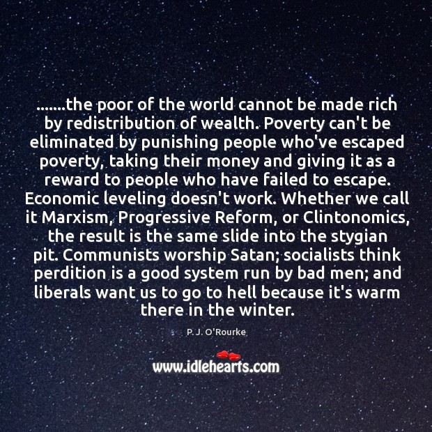 …….the poor of the world cannot be made rich by redistribution of P. J. O’Rourke Picture Quote