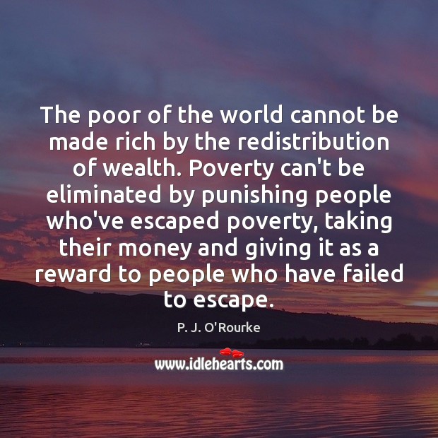 The poor of the world cannot be made rich by the redistribution P. J. O’Rourke Picture Quote