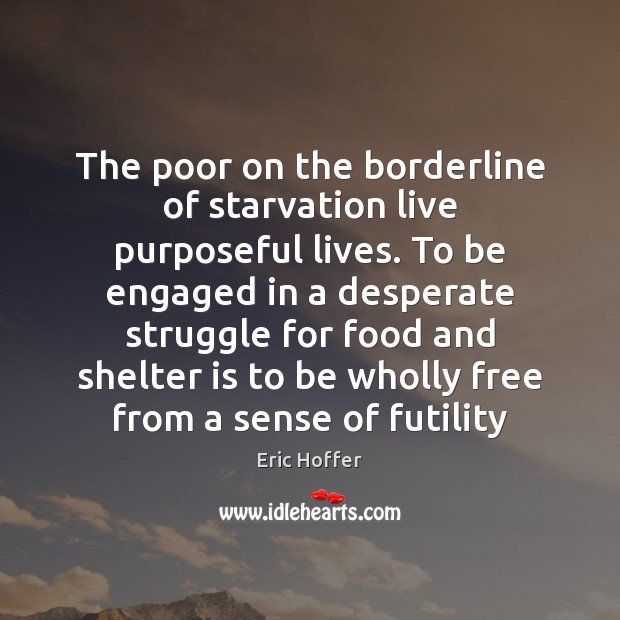 The poor on the borderline of starvation live purposeful lives. To be Eric Hoffer Picture Quote