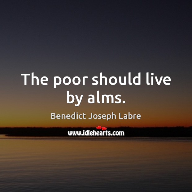 The poor should live by alms. Benedict Joseph Labre Picture Quote