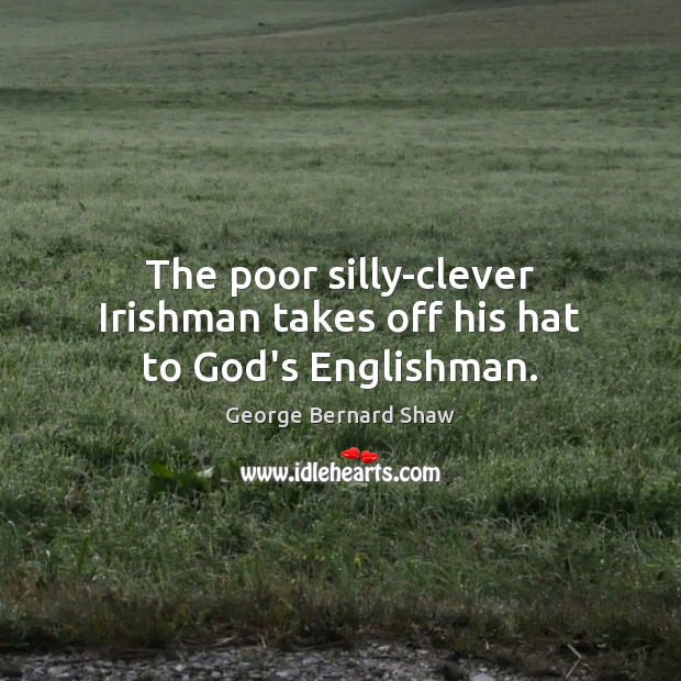 The poor silly-clever Irishman takes off his hat to God’s Englishman. George Bernard Shaw Picture Quote