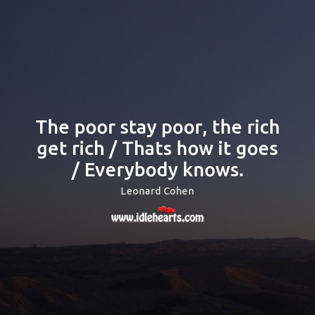 The poor stay poor, the rich get rich / Thats how it goes / Everybody knows. Leonard Cohen Picture Quote