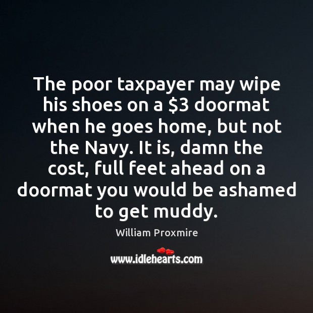 The poor taxpayer may wipe his shoes on a $3 doormat when he William Proxmire Picture Quote