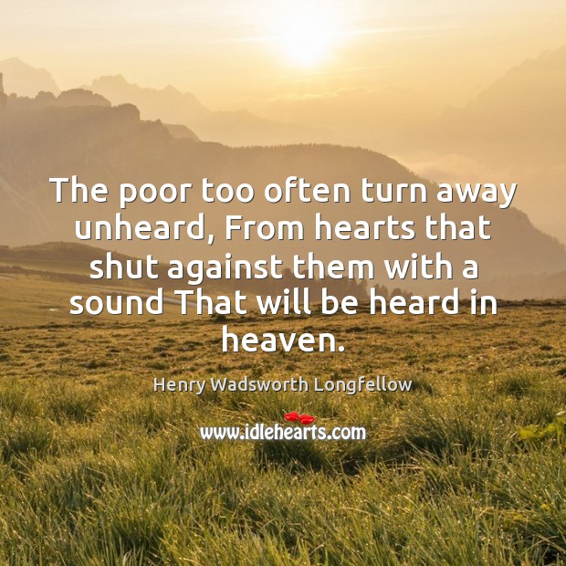The poor too often turn away unheard, From hearts that shut against Henry Wadsworth Longfellow Picture Quote