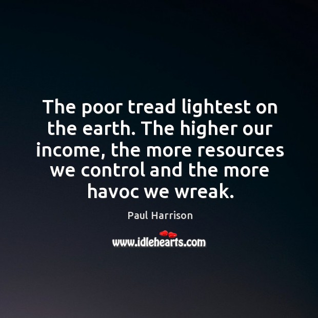 The poor tread lightest on the earth. The higher our income, the more resources Income Quotes Image