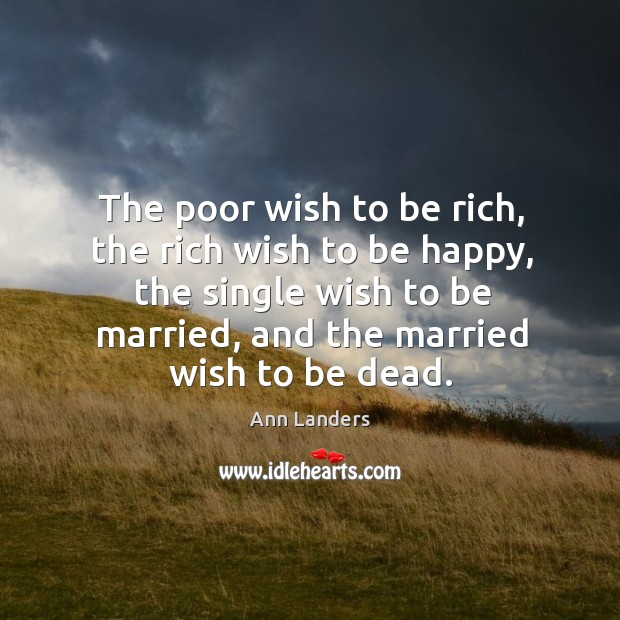 The poor wish to be rich, the rich wish to be happy, the single wish to be married, and the married wish to be dead. Ann Landers Picture Quote