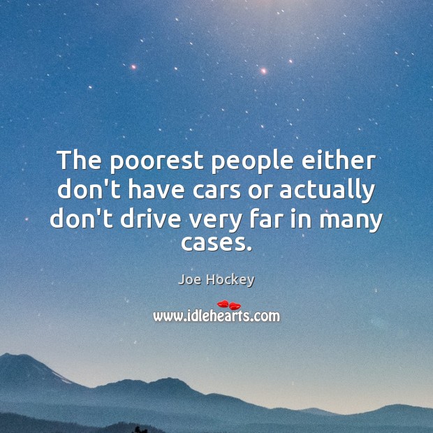 The poorest people either don’t have cars or actually don’t drive very far in many cases. Joe Hockey Picture Quote