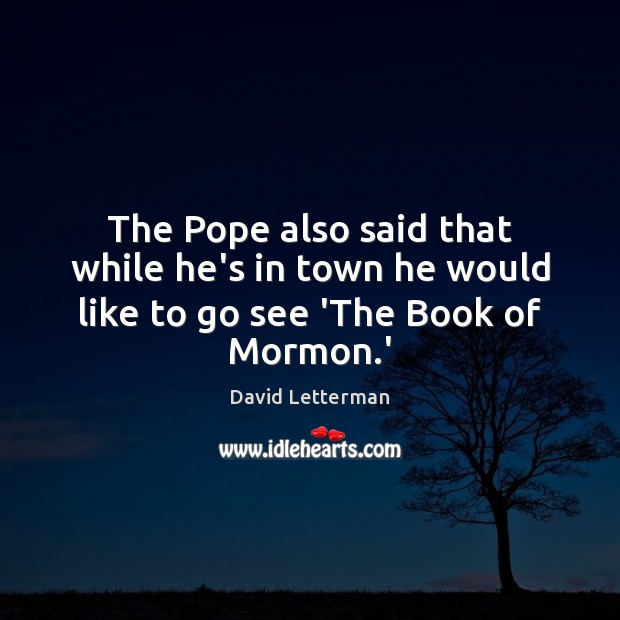 The Pope also said that while he’s in town he would like to go see ‘The Book of Mormon.’ David Letterman Picture Quote
