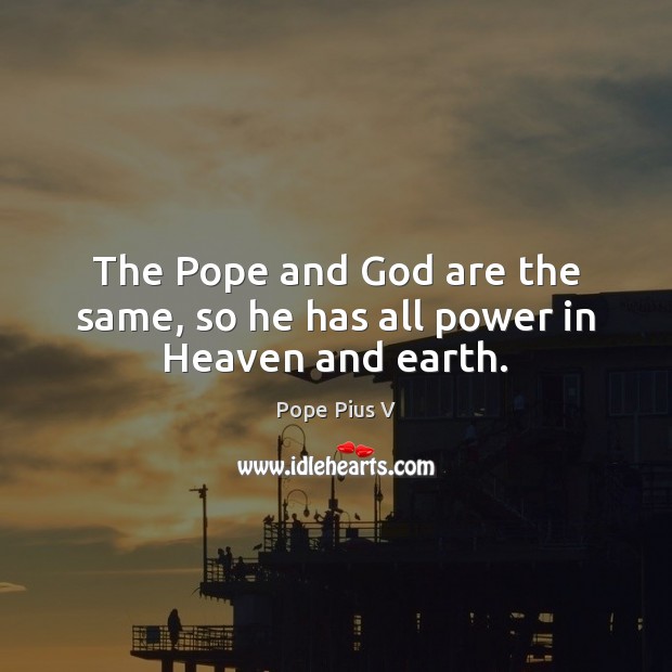 The Pope and God are the same, so he has all power in Heaven and earth. Pope Pius V Picture Quote