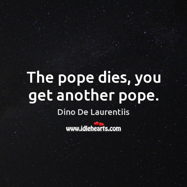 The pope dies, you get another pope. Dino De Laurentiis Picture Quote