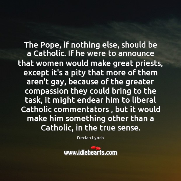 The Pope, if nothing else, should be a Catholic. If he were Declan Lynch Picture Quote