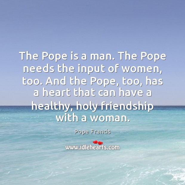 The Pope is a man. The Pope needs the input of women, Pope Francis Picture Quote