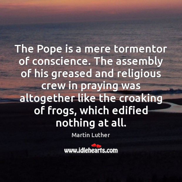 The Pope is a mere tormentor of conscience. The assembly of his Martin Luther Picture Quote