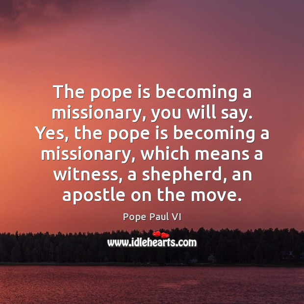 The pope is becoming a missionary, you will say. Yes, the pope Pope Paul VI Picture Quote