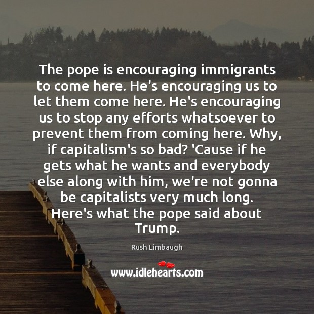 The pope is encouraging immigrants to come here. He’s encouraging us to Rush Limbaugh Picture Quote