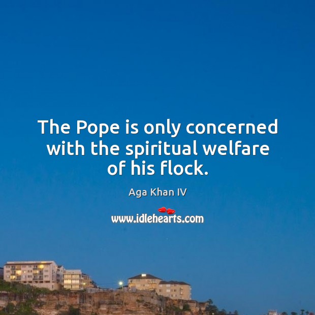 The Pope is only concerned with the spiritual welfare of his flock. Aga Khan IV Picture Quote