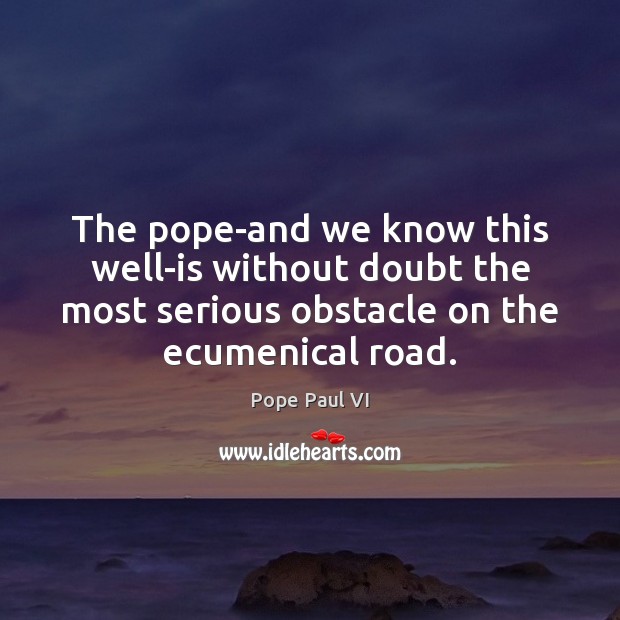 The pope-and we know this well-is without doubt the most serious obstacle Pope Paul VI Picture Quote